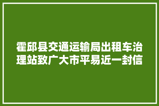 霍邱县交通运输局出租车治理站致广大市平易近一封信 汽车知识