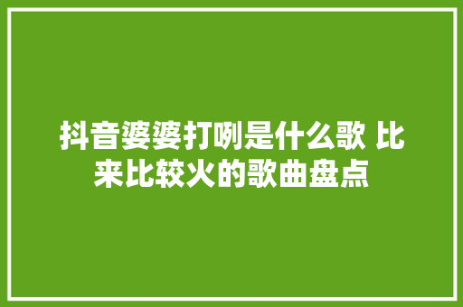 抖音婆婆打咧是什么歌 比来比较火的歌曲盘点 休闲娱乐
