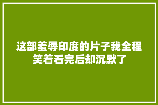 这部羞辱印度的片子我全程笑着看完后却沉默了