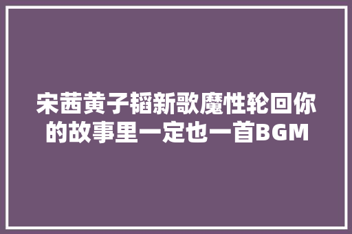 宋茜黄子韬新歌魔性轮回你的故事里一定也一首BGM