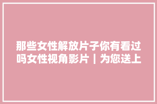 那些女性解放片子你有看过吗女性视角影片｜为您送上五