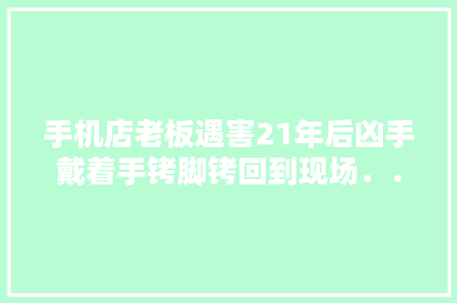 手机店老板遇害21年后凶手戴着手铐脚铐回到现场．．．．．．