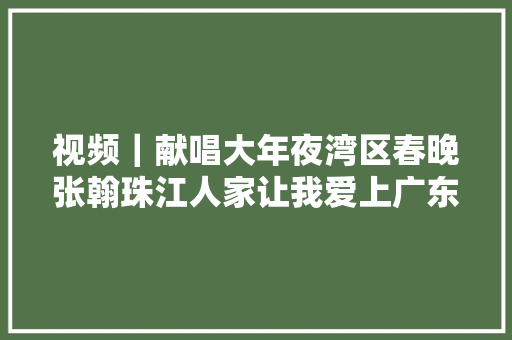 视频｜献唱大年夜湾区春晚张翰珠江人家让我爱上广东文化 休闲娱乐