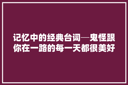 记忆中的经典台词─鬼怪跟你在一路的每一天都很美好。