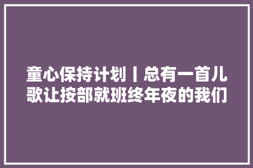 童心保持计划丨总有一首儿歌让按部就班终年夜的我们重拾童心