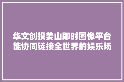 华文创投姜山即时图像平台能协同链接全世界的娱乐场景