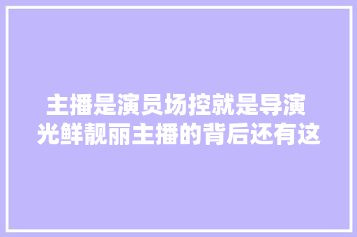 主播是演员场控就是导演 光鲜靓丽主播的背后还有这些人