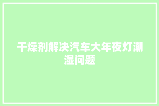 干燥剂解决汽车大年夜灯潮湿问题