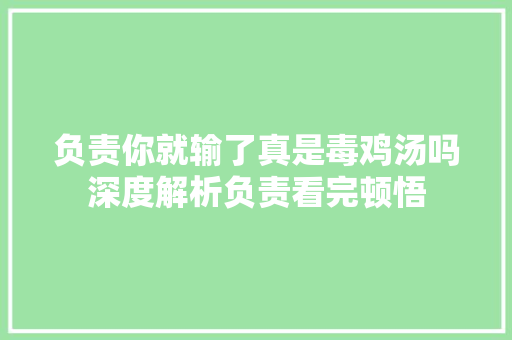 负责你就输了真是毒鸡汤吗深度解析负责看完顿悟