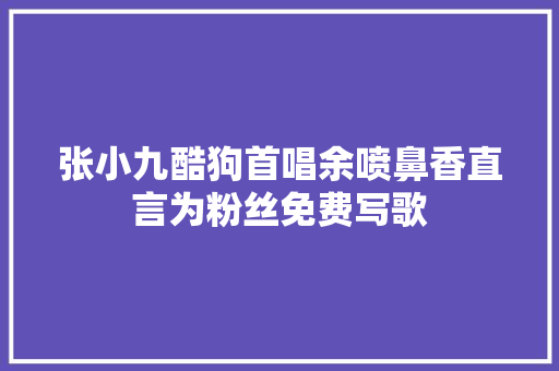 张小九酷狗首唱余喷鼻香直言为粉丝免费写歌