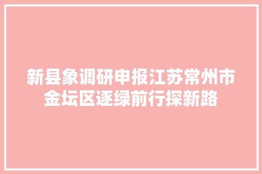新县象调研申报江苏常州市金坛区逐绿前行探新路