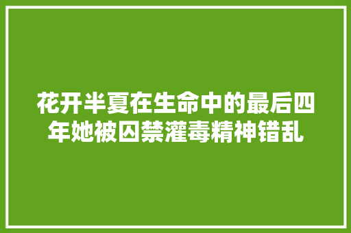 花开半夏在生命中的最后四年她被囚禁灌毒精神错乱