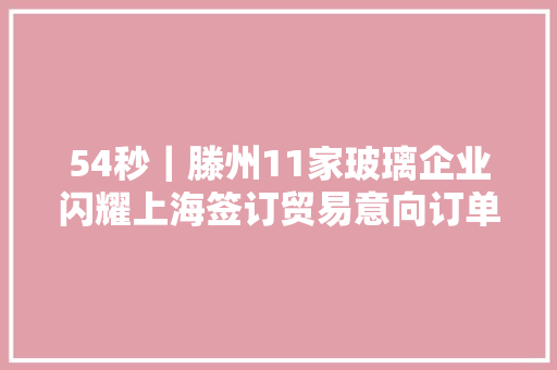 54秒｜滕州11家玻璃企业闪耀上海签订贸易意向订单近10亿 汽车知识