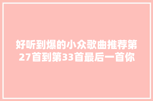 好听到爆的小众歌曲推荐第27首到第33首最后一首你一定会喜好