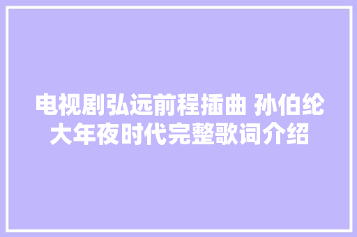 电视剧弘远前程插曲 孙伯纶大年夜时代完整歌词介绍