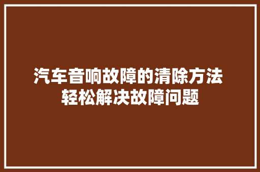 汽车音响故障的清除方法 轻松解决故障问题