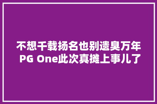 不想千载扬名也别遗臭万年 PG One此次真摊上事儿了 休闲娱乐