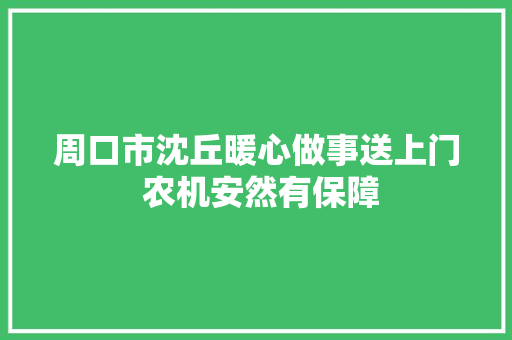 周口市沈丘暖心做事送上门 农机安然有保障 汽车知识