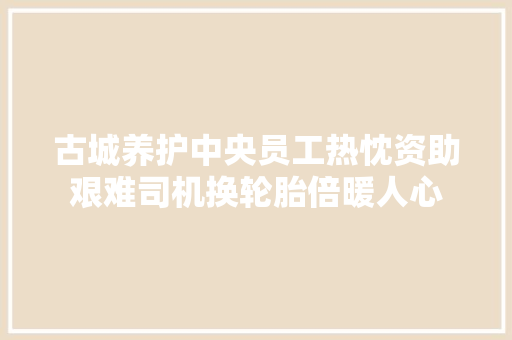 古城养护中央员工热忱资助艰难司机换轮胎倍暖人心