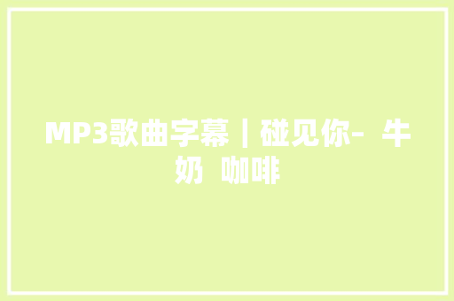 MP3歌曲字幕｜碰见你–  牛奶  咖啡