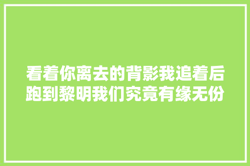 看着你离去的背影我追着后跑到黎明我们究竟有缘无份