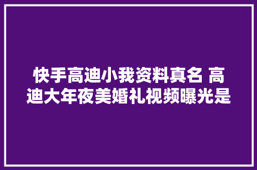 快手高迪小我资料真名 高迪大年夜美婚礼视频曝光是怎么熟习的 休闲娱乐