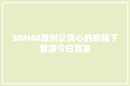 SNH48原创公演心的旅程下音源今日首发