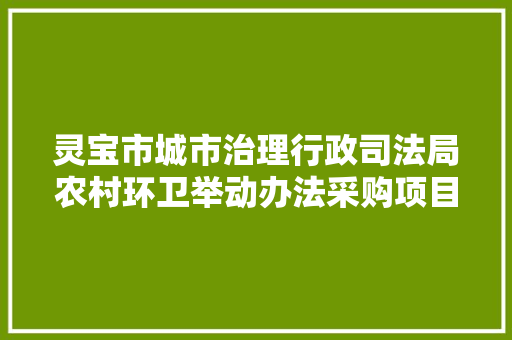 灵宝市城市治理行政司法局农村环卫举动办法采购项目招标通知书记
