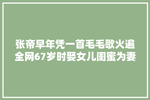 张帝早年凭一首毛毛歌火遍全网67岁时娶女儿闺蜜为妻