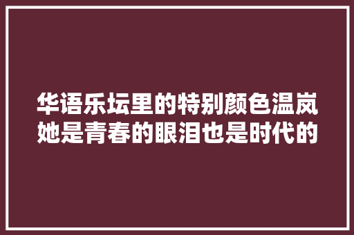 华语乐坛里的特别颜色温岚她是青春的眼泪也是时代的眼泪