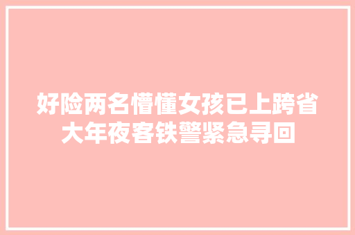 好险两名懵懂女孩已上跨省大年夜客铁警紧急寻回