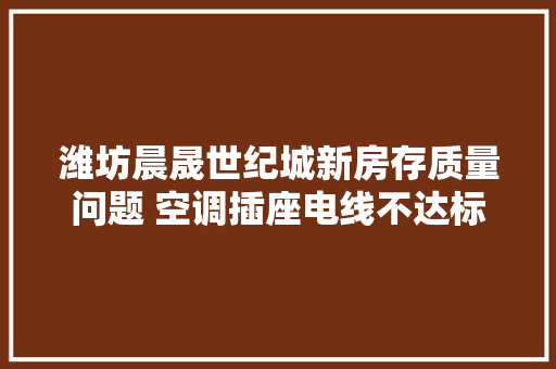 潍坊晨晟世纪城新房存质量问题 空调插座电线不达标