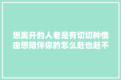 想离开的人老是有切切种情由想陪伴你的怎么赶也赶不走