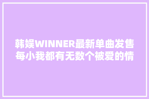 韩娱WINNER最新单曲发售每小我都有无数个被爱的情由和权利
