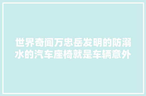 世界奇闻万忠岳发明的防溺水的汽车座椅就是车辆意外落水的救星