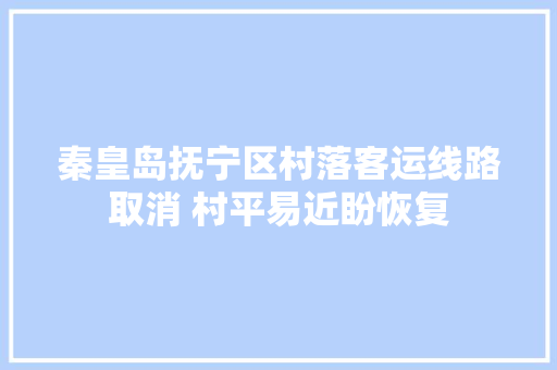 秦皇岛抚宁区村落客运线路取消 村平易近盼恢复