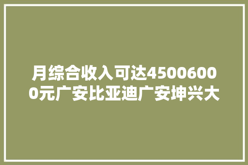 月综合收入可达45006000元广安比亚迪广安坤兴大年夜量招工
