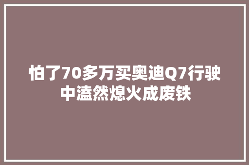 怕了70多万买奥迪Q7行驶中溘然熄火成废铁
