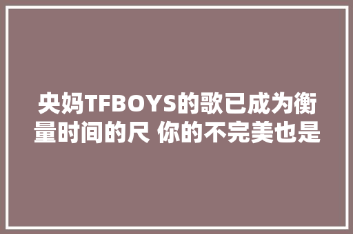 央妈TFBOYS的歌已成为衡量时间的尺 你的不完美也是完美回忆