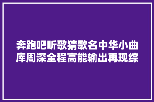 奔跑吧听歌猜歌名中华小曲库周深全程高能输出再现综艺高光