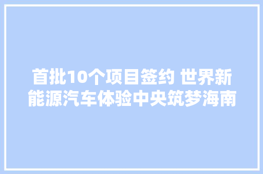 首批10个项目签约 世界新能源汽车体验中央筑梦海南自贸港