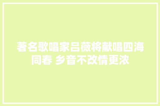 著名歌唱家吕薇将献唱四海同春 乡音不改情更浓