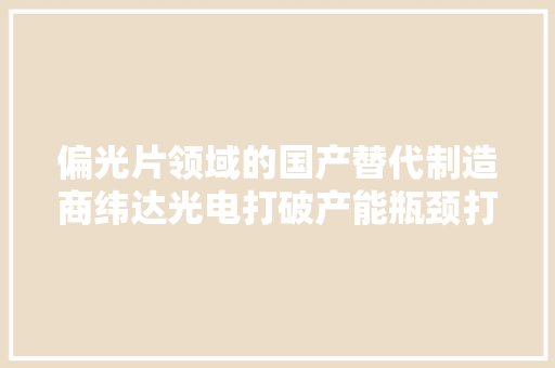 偏光片领域的国产替代制造商纬达光电打破产能瓶颈打开空间