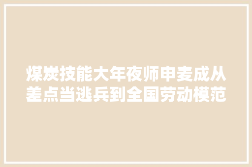 煤炭技能大年夜师申麦成从差点当逃兵到全国劳动模范