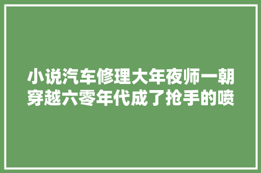 小说汽车修理大年夜师一朝穿越六零年代成了抢手的喷鼻香饽饽