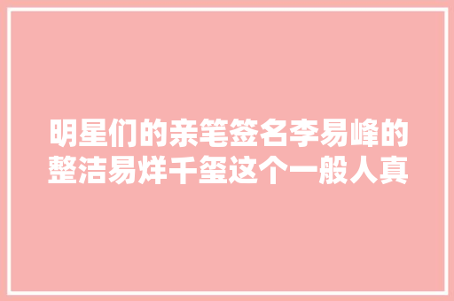 明星们的亲笔签名李易峰的整洁易烊千玺这个一般人真看不懂