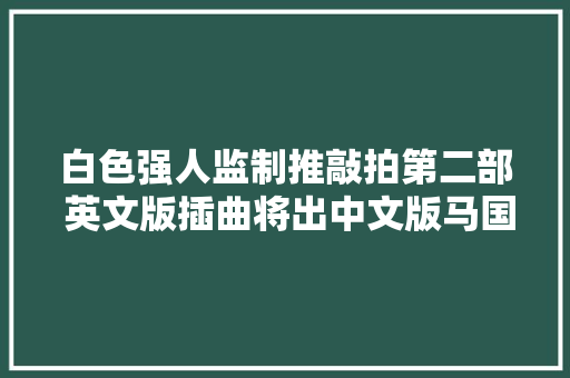 白色强人监制推敲拍第二部 英文版插曲将出中文版马国明献唱