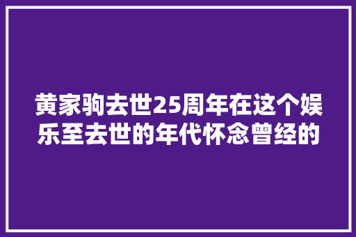 黄家驹去世25周年在这个娱乐至去世的年代怀念曾经的粤语歌