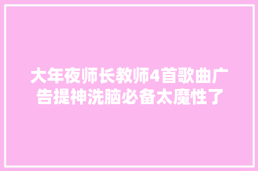 大年夜师长教师4首歌曲广告提神洗脑必备太魔性了