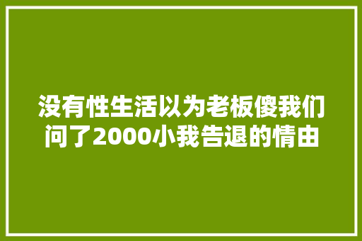 没有性生活以为老板傻我们问了2000小我告退的情由